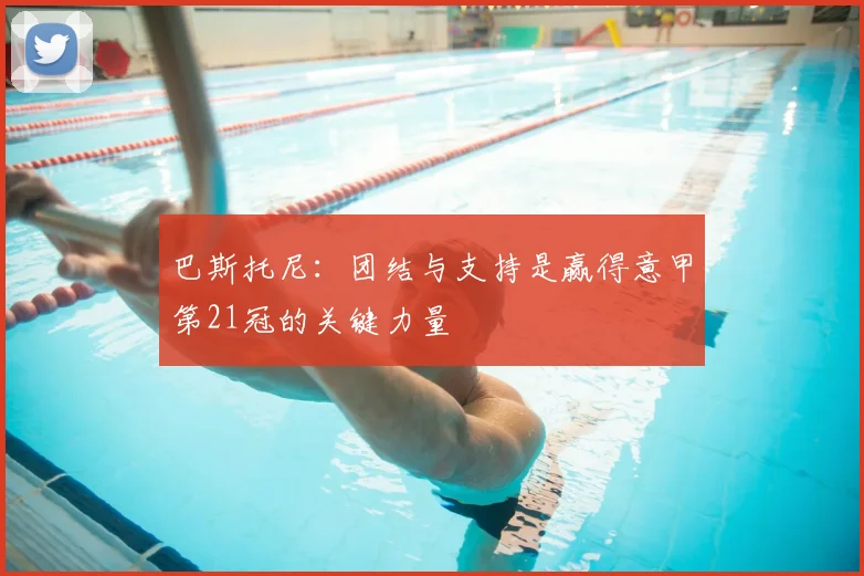 巴斯托尼：团结与支持是赢得意甲第21冠的关键力量