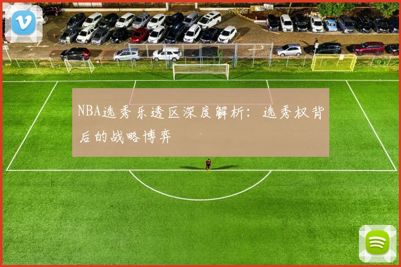 NBA选秀乐透区深度解析:选秀权背后的战略博弈