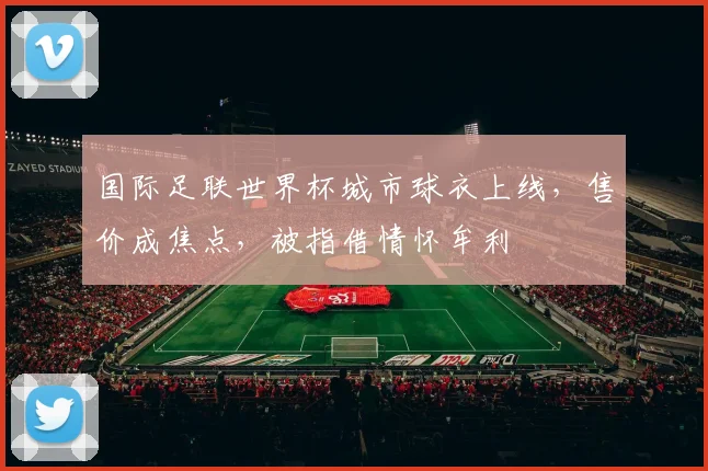 国际足联世界杯城市球衣上线,售价成焦点,被指借情怀牟利