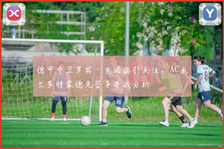 德甲中卫罗宾·克诺赫引关注,AC米兰多特蒙德免签争夺战分析