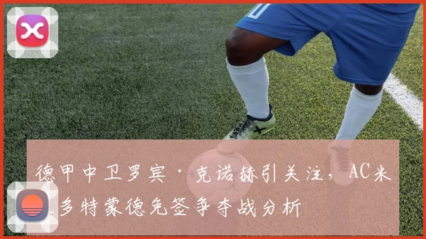 德甲中卫罗宾·克诺赫引关注，AC米兰多特蒙德免签争夺战分析