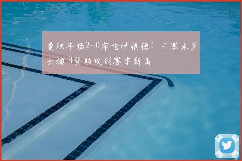 曼联半场2-0布伦特福德！卡塞米罗头槌 B费助攻创赛季新高