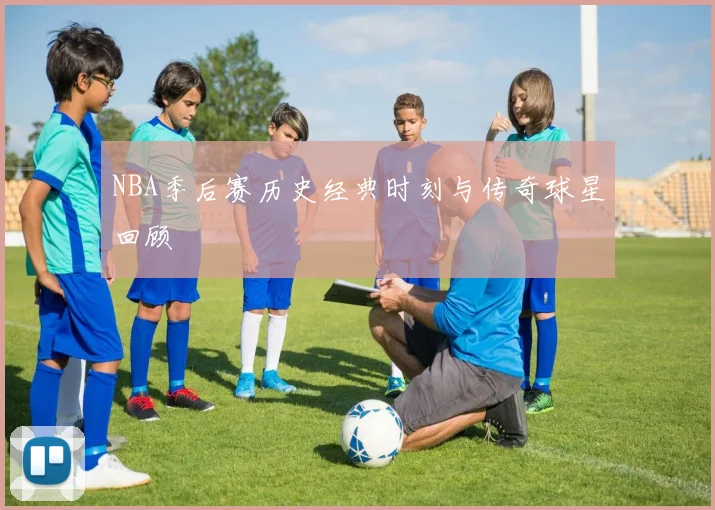 NBA季后赛历史经典时刻与传奇球星回顾