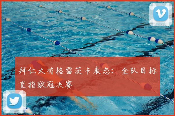拜仁大将格雷茨卡表态：全队目标直指欧冠决赛