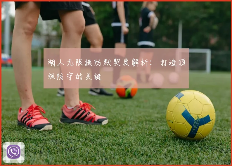 湖人无限换防默契度解析：打造顶级防守的关键