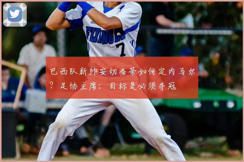巴西队新帅安切洛蒂如何定内马尔？足协主席：目标是必须夺冠