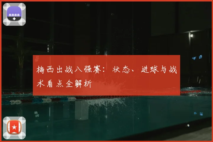 梅西出战八强赛：状态、进球与战术看点全解析