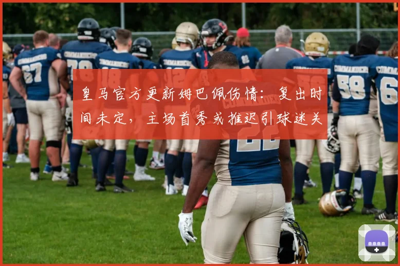 皇马官方更新姆巴佩伤情：复出时间未定，主场首秀或推迟引球迷关注