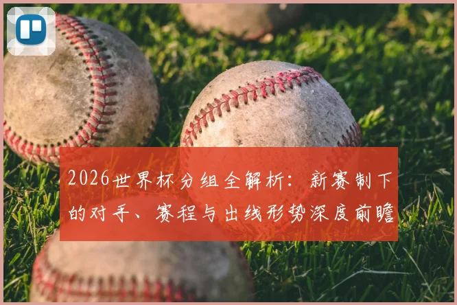 2026世界杯分组全解析：新赛制下的对手、赛程与出线形势深度前瞻