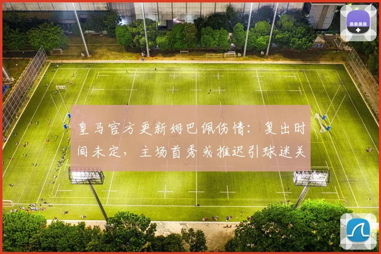 皇马官方更新姆巴佩伤情：复出时间未定，主场首秀或推迟引球迷关注