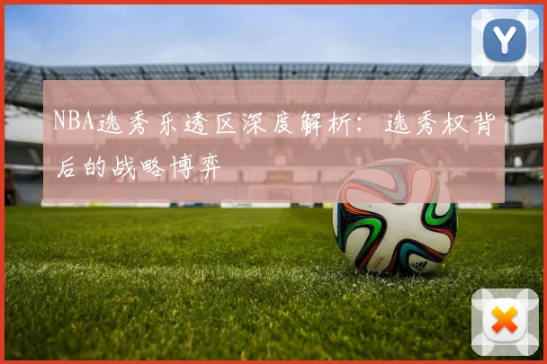 NBA选秀乐透区深度解析：选秀权背后的战略博弈