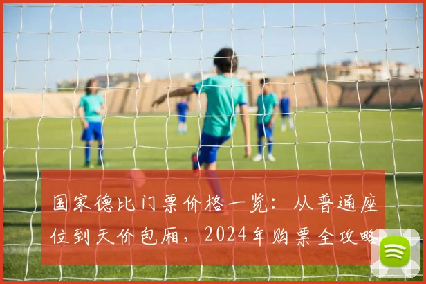 国家德比门票价格一览:从普通座位到天价包厢,2024年购票全攻略