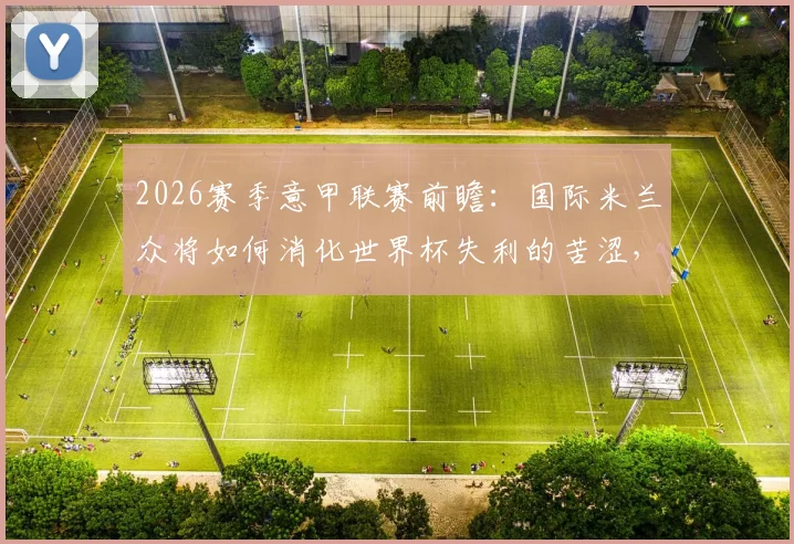 2026赛季意甲联赛前瞻：国际米兰众将如何消化世界杯失利的苦涩，罗马队全力冲击欧冠资格的关键因素分析