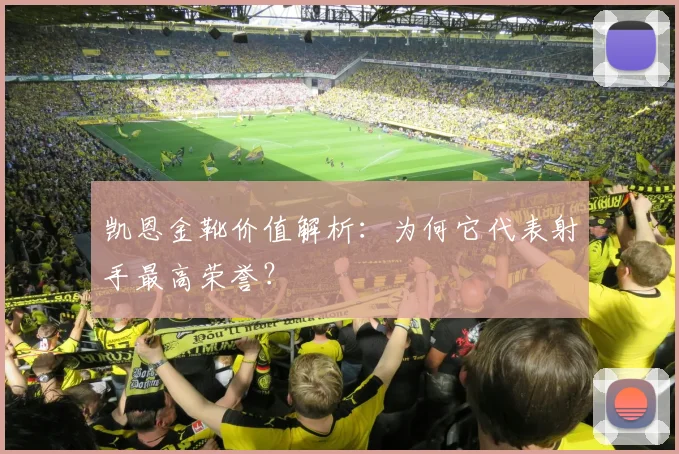 凯恩金靴价值解析：为何它代表射手最高荣誉？