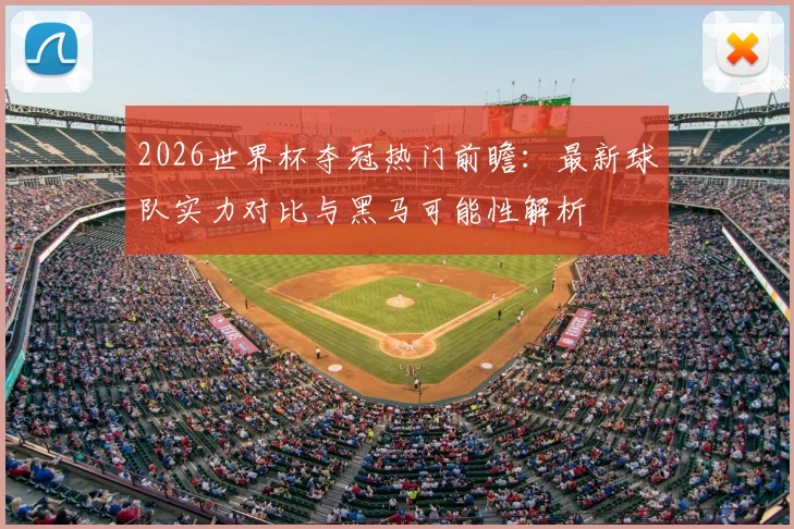2026世界杯夺冠热门前瞻：最新球队实力对比与黑马可能性解析