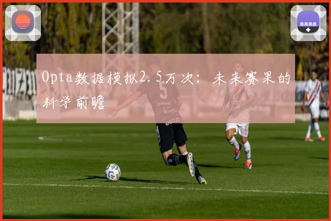 Opta数据模拟2.5万次：未来赛果的科学前瞻