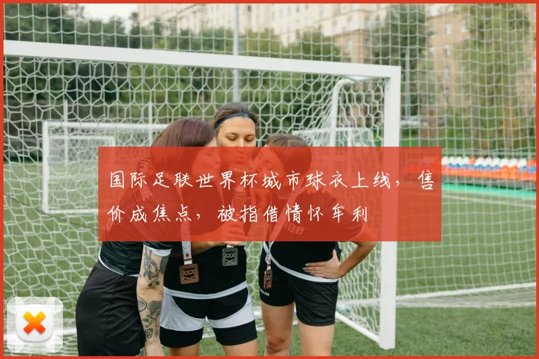 国际足联世界杯城市球衣上线，售价成焦点，被指借情怀牟利