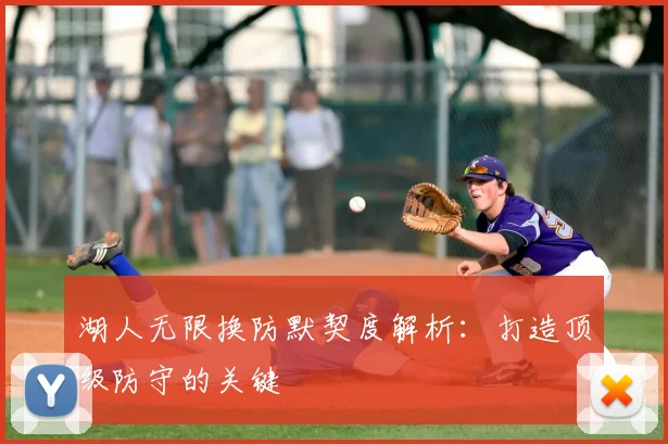 湖人无限换防默契度解析:打造顶级防守的关键