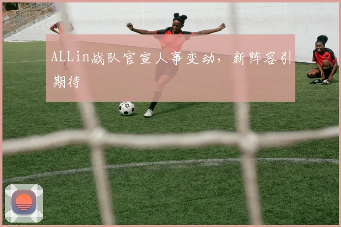 ALLin战队官宣人事变动，新阵容引期待