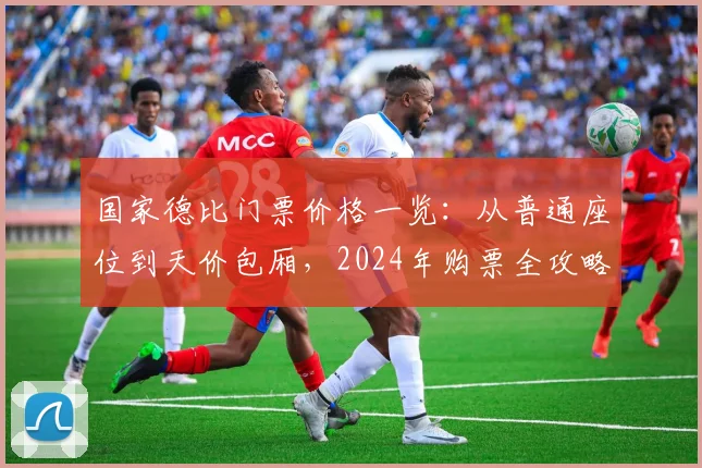 国家德比门票价格一览：从普通座位到天价包厢，2024年购票全攻略