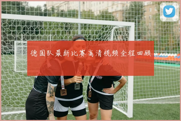 德国队最新比赛高清视频全程回顾