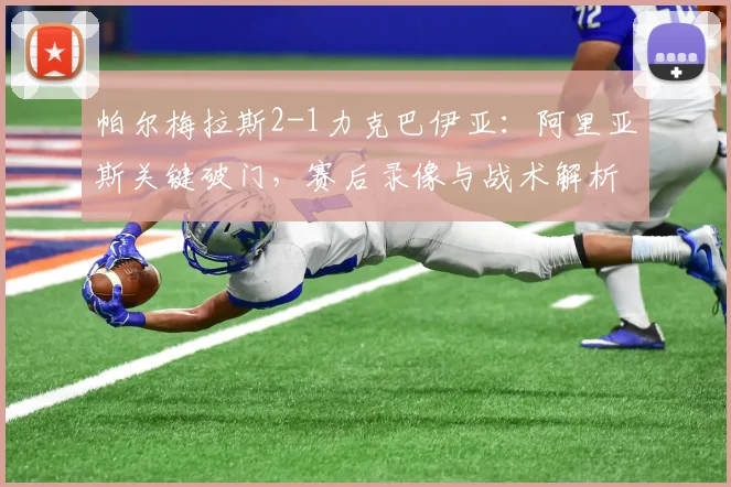帕尔梅拉斯2-1力克巴伊亚：阿里亚斯关键破门，赛后录像与战术解析