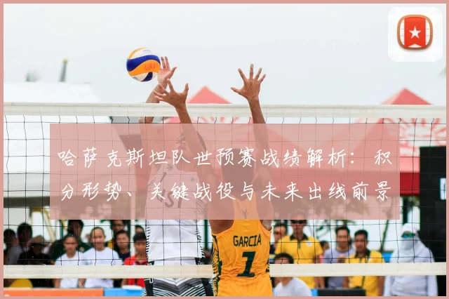 哈萨克斯坦队世预赛战绩解析：积分形势、关键战役与未来出线前景展望