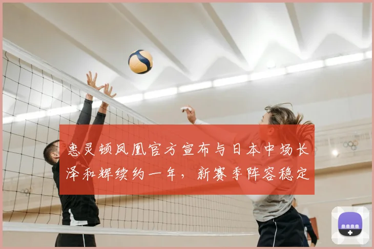 惠灵顿凤凰官方宣布与日本中场长泽和辉续约一年，新赛季阵容稳定关键一步