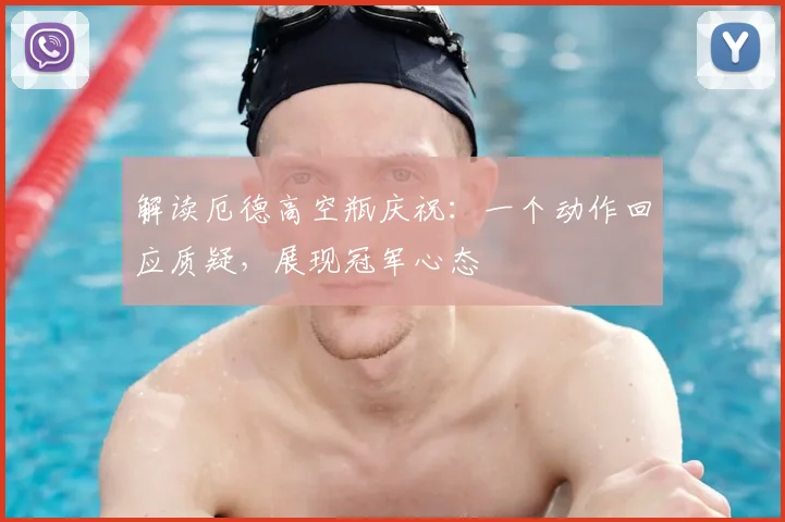解读厄德高空瓶庆祝：一个动作回应质疑，展现冠军心态